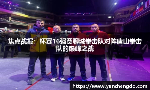 焦点战报：杯赛16强赛聊城拳击队对阵唐山拳击队的巅峰之战