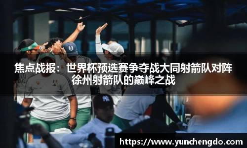 焦点战报：世界杯预选赛争夺战大同射箭队对阵徐州射箭队的巅峰之战