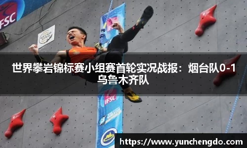 世界攀岩锦标赛小组赛首轮实况战报：烟台队0-1乌鲁木齐队