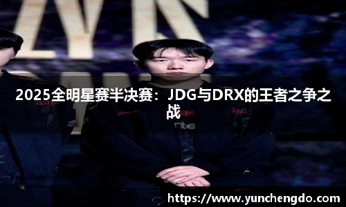 2025全明星赛半决赛：JDG与DRX的王者之争之战